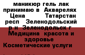 маникюр гель лак принимаю в  Акварелях  › Цена ­ 350 - Татарстан респ., Зеленодольский р-н, Зеленодольск г. Медицина, красота и здоровье » Косметические услуги   